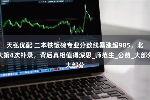 天弘优配 二本铁饭碗专业分数线暴涨超985,北大第4次补录,背后真相值得深思_师范生_公费_大部分