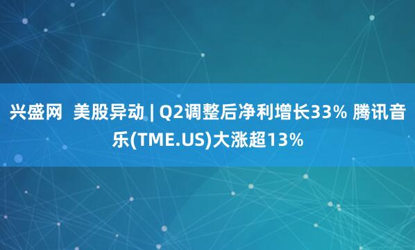 兴盛网  美股异动 | Q2调整后净利增长33% 腾讯音乐(TME.US)大涨超13%
