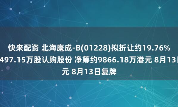 快来配资 北海康成-B(01228)拟折让约19.76%发行7497.15万股认购股份 净筹约9866.18万港元 8月13日复牌
