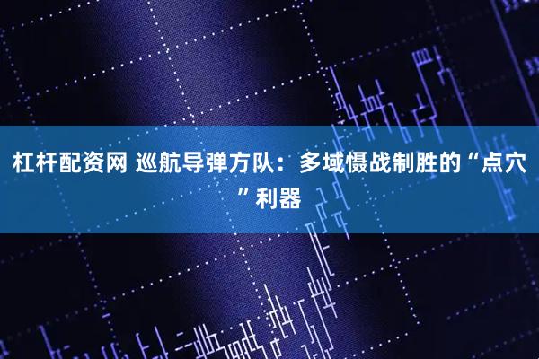 杠杆配资网 巡航导弹方队：多域慑战制胜的“点穴”利器