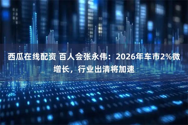 西瓜在线配资 百人会张永伟：2026年车市2%微增长，行业出清将加速