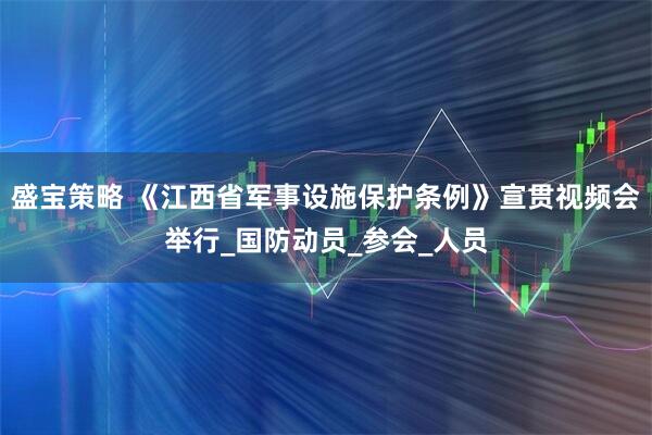 盛宝策略 《江西省军事设施保护条例》宣贯视频会举行_国防动员_参会_人员