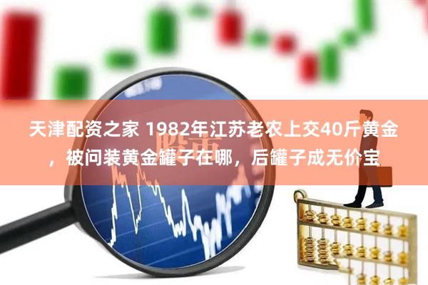 天津配资之家 1982年江苏老农上交40斤黄金，被问装黄金罐子在哪，后罐子成无价宝