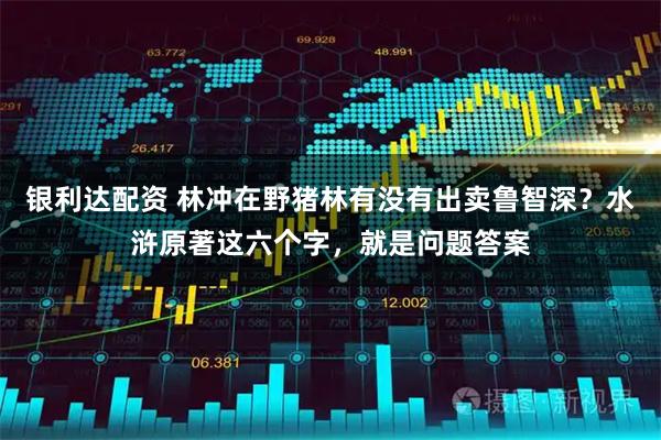 银利达配资 林冲在野猪林有没有出卖鲁智深？水浒原著这六个字，就是问题答案