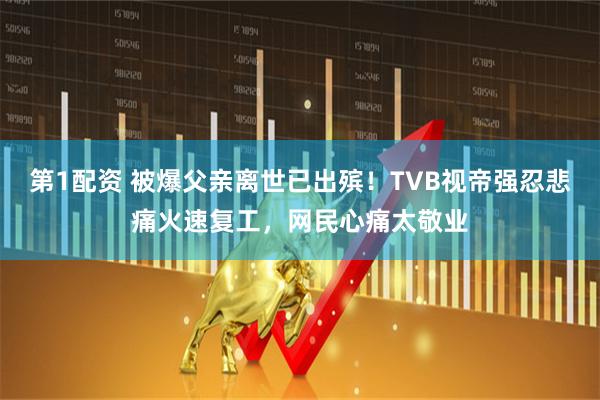 第1配资 被爆父亲离世已出殡!TVB视帝强忍悲痛火速复工,网民心痛太敬业