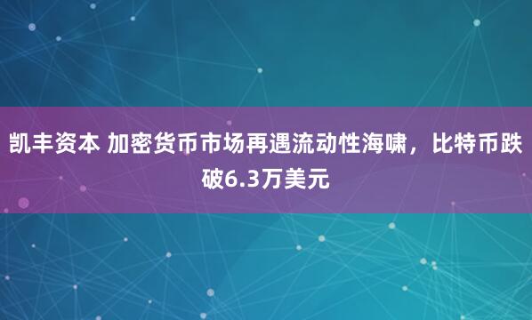 凯丰资本 加密货币市场再遇流动性海啸，比特币跌破6.3万美元
