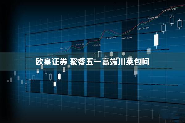 欧皇证券 聚餐五一高端川菜包间