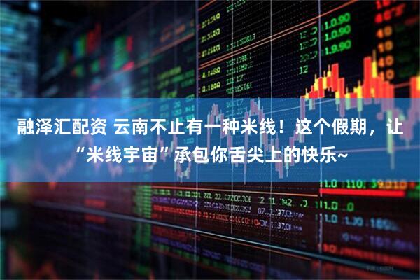 融泽汇配资 云南不止有一种米线！这个假期，让“米线宇宙”承包你舌尖上的快乐~