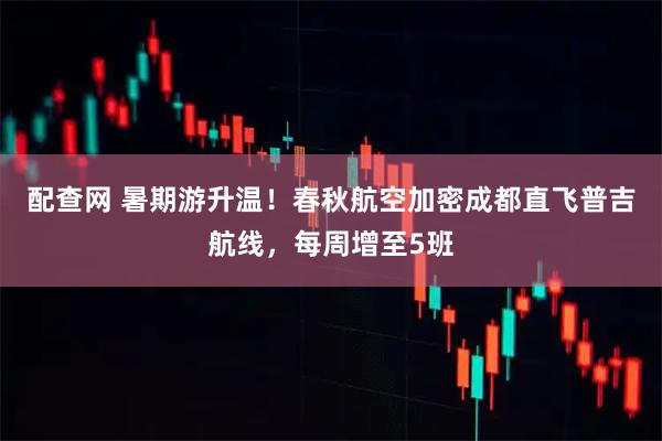 配查网 暑期游升温！春秋航空加密成都直飞普吉航线，每周增至5班