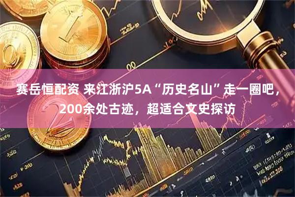 赛岳恒配资 来江浙沪5A“历史名山”走一圈吧，200余处古迹，超适合文史探访
